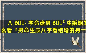 八 🕷 字命盘男 🌲 生婚姻怎么看「男命生辰八字看结婚的另一半」